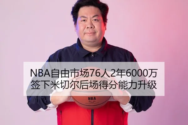 NBA自由市场76人2年6000万签下米切尔后场得分能力升级